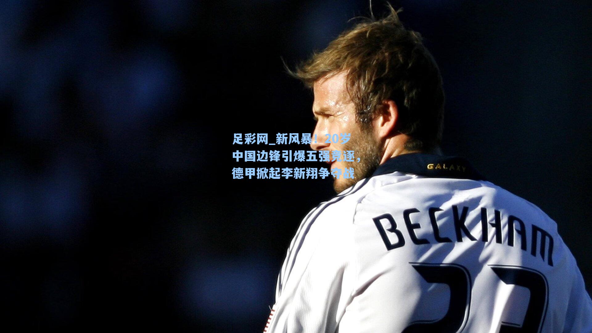 新风暴！20岁中国边锋引爆五强竞逐，德甲掀起李新翔争夺战