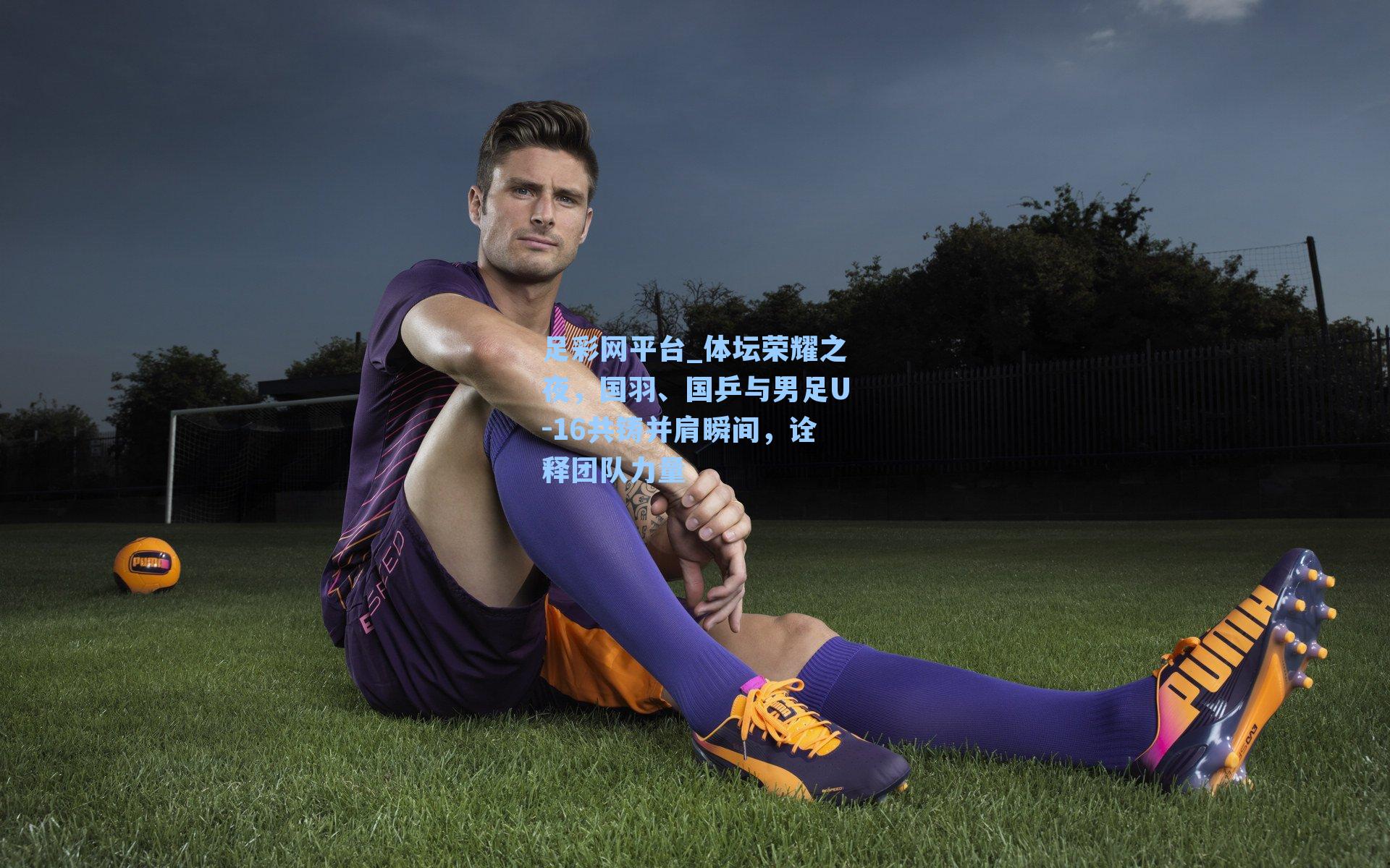 体坛荣耀之夜，国羽、国乒与男足U-16共铸并肩瞬间，诠释团队力量