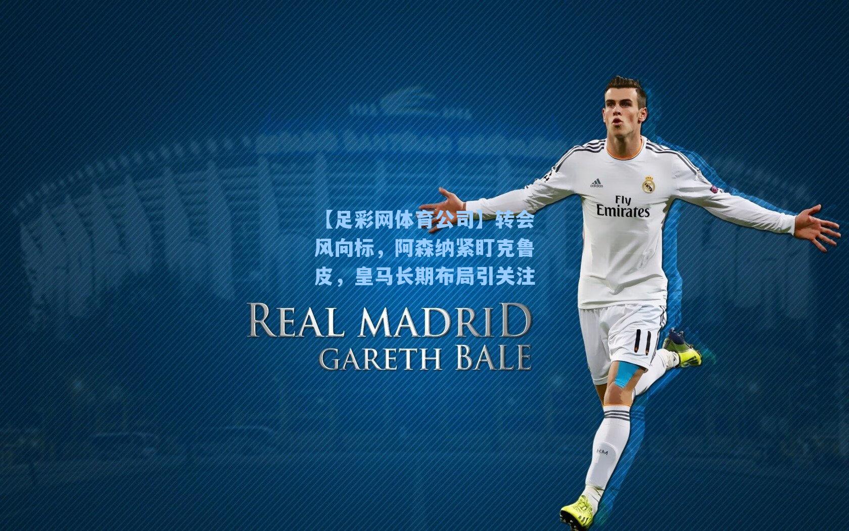 转会风向标，阿森纳紧盯克鲁皮，皇马长期布局引关注