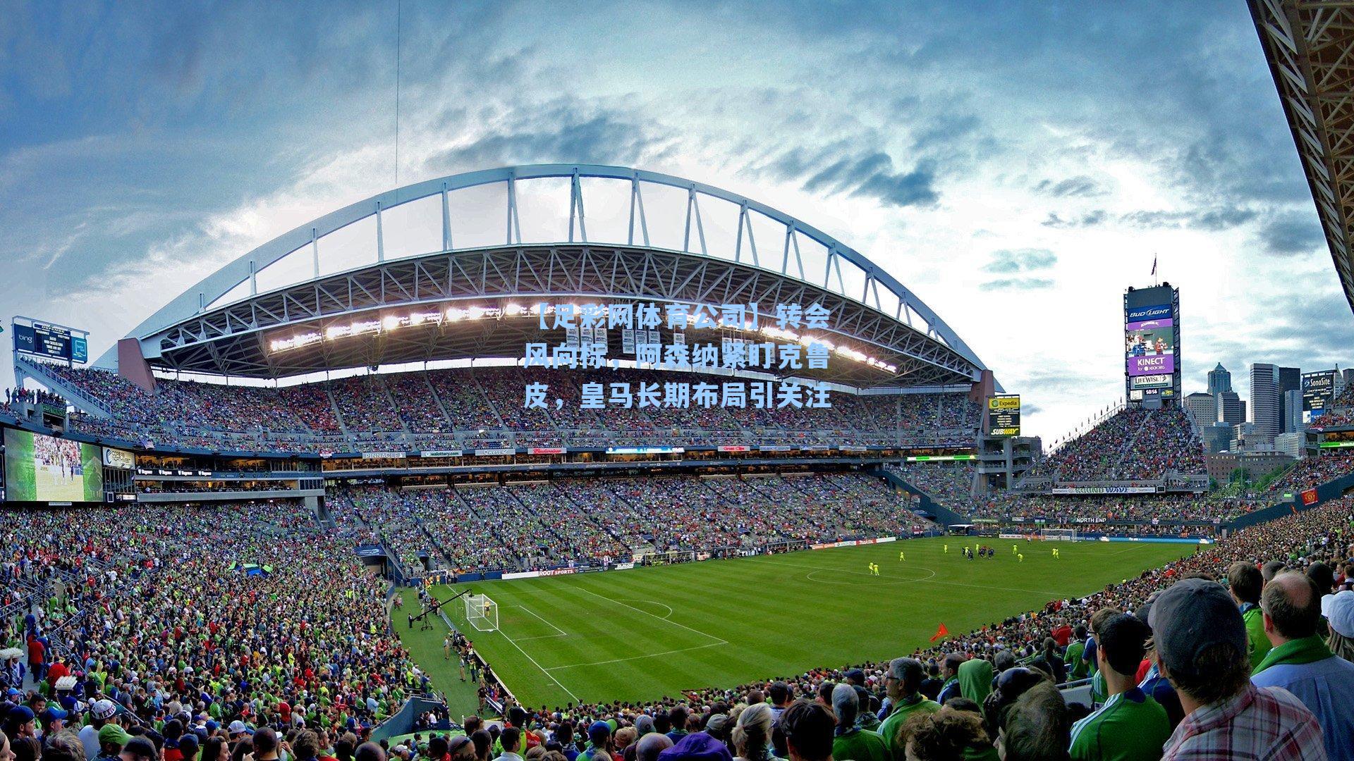 转会风向标，阿森纳紧盯克鲁皮，皇马长期布局引关注