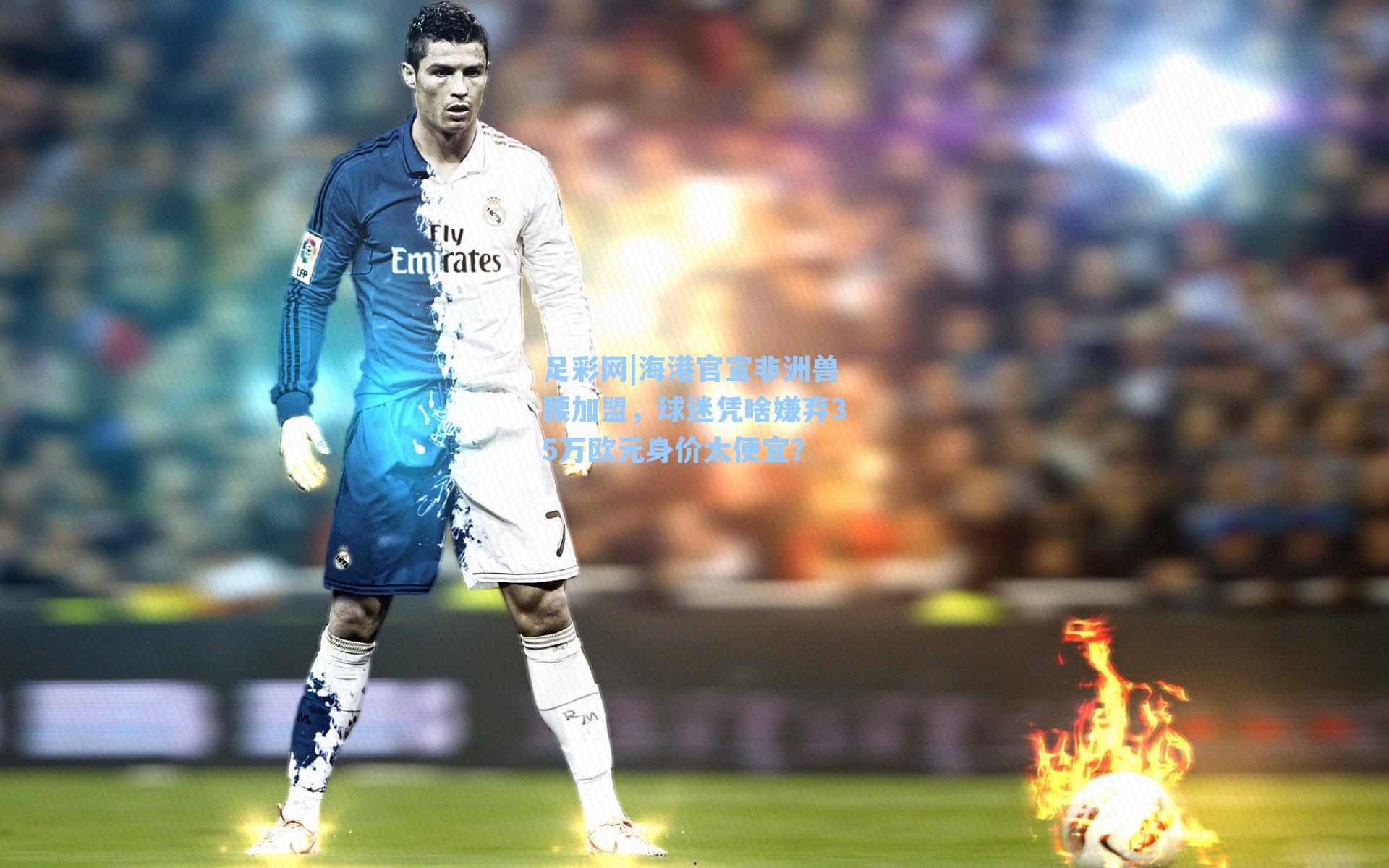 足彩网|海港官宣非洲兽腰加盟，球迷凭啥嫌弃35万欧元身价太便宜？