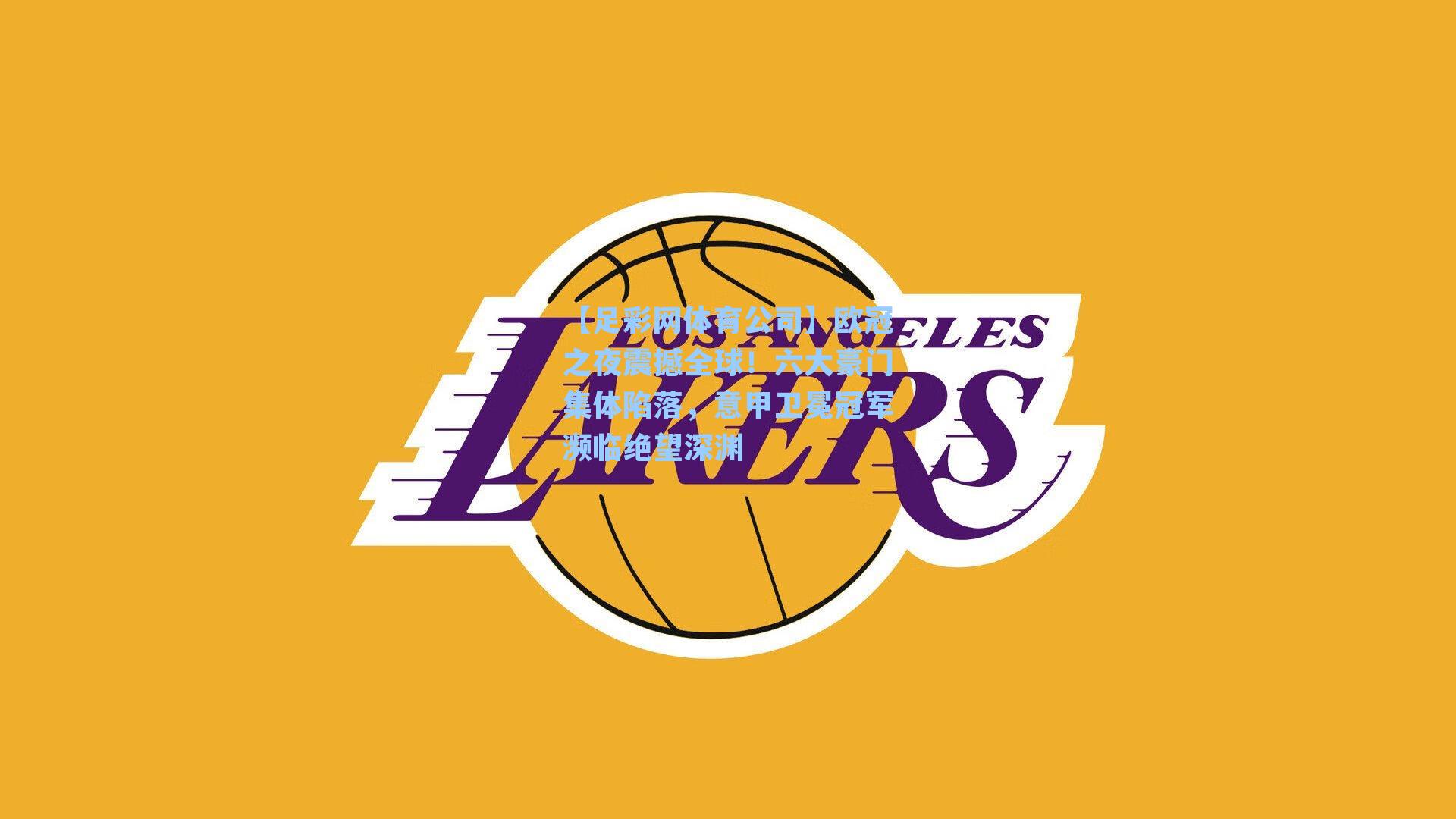 【足彩网体育公司】欧冠之夜震撼全球！六大豪门集体陷落，意甲卫冕冠军濒临绝望深渊