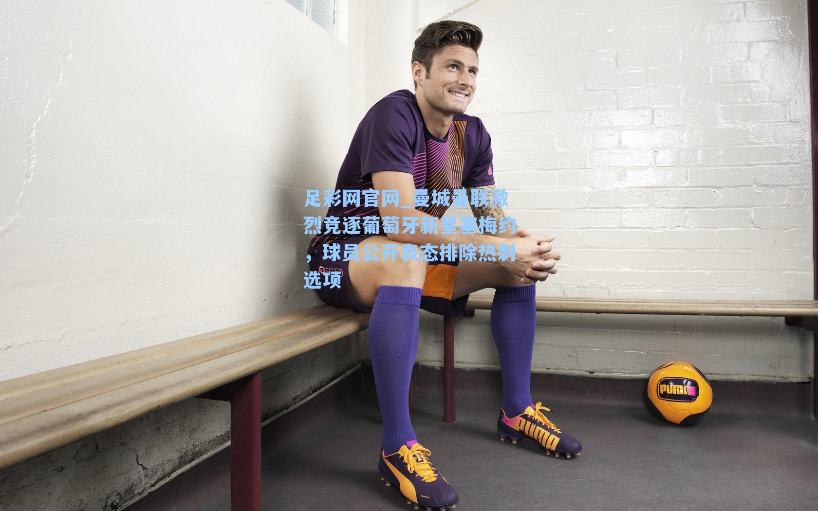 曼城曼联激烈竞逐葡萄牙新星塞梅约，球员公开表态排除热刺选项