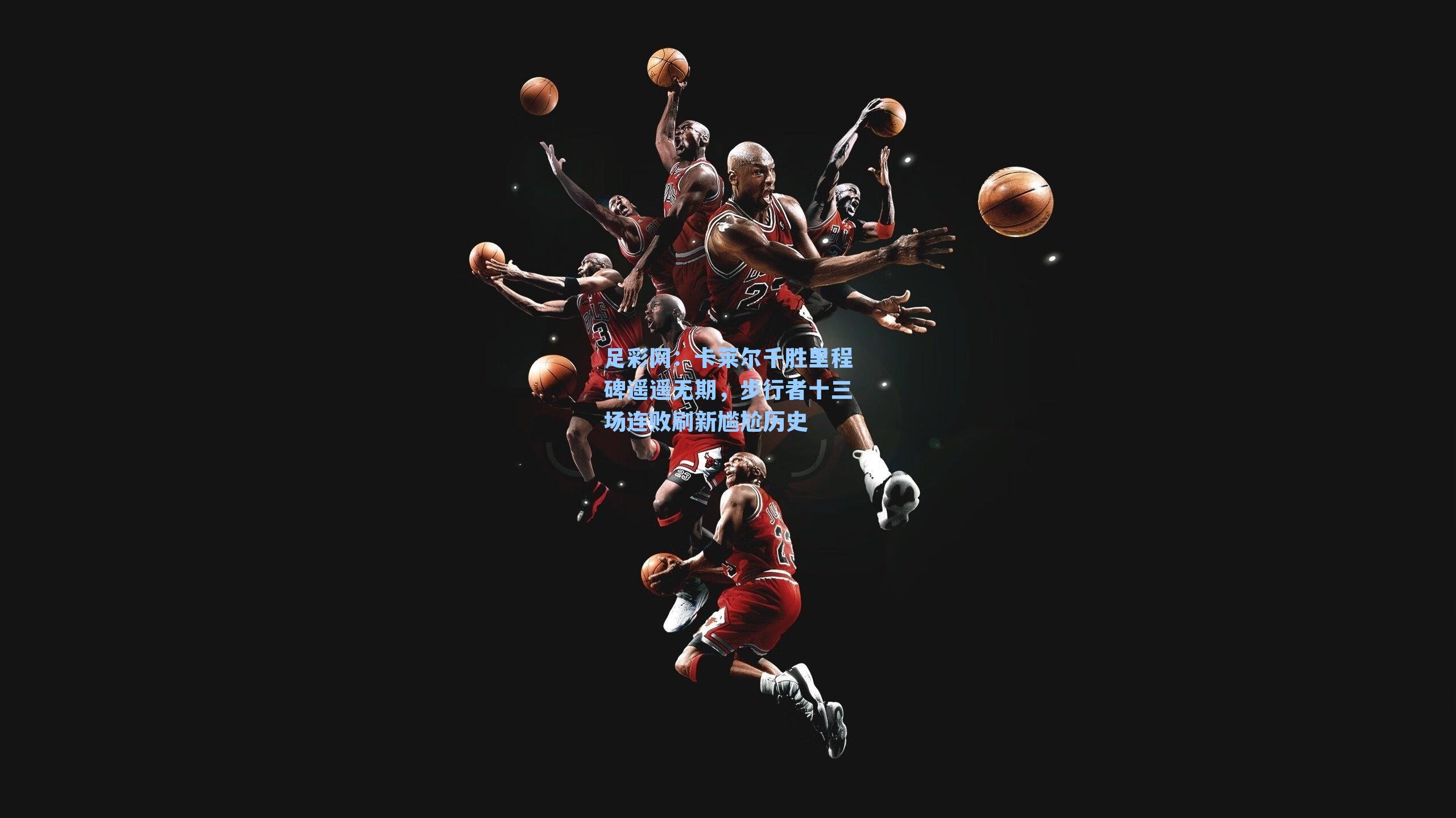 足彩网：卡莱尔千胜里程碑遥遥无期，步行者十三场连败刷新尴尬历史