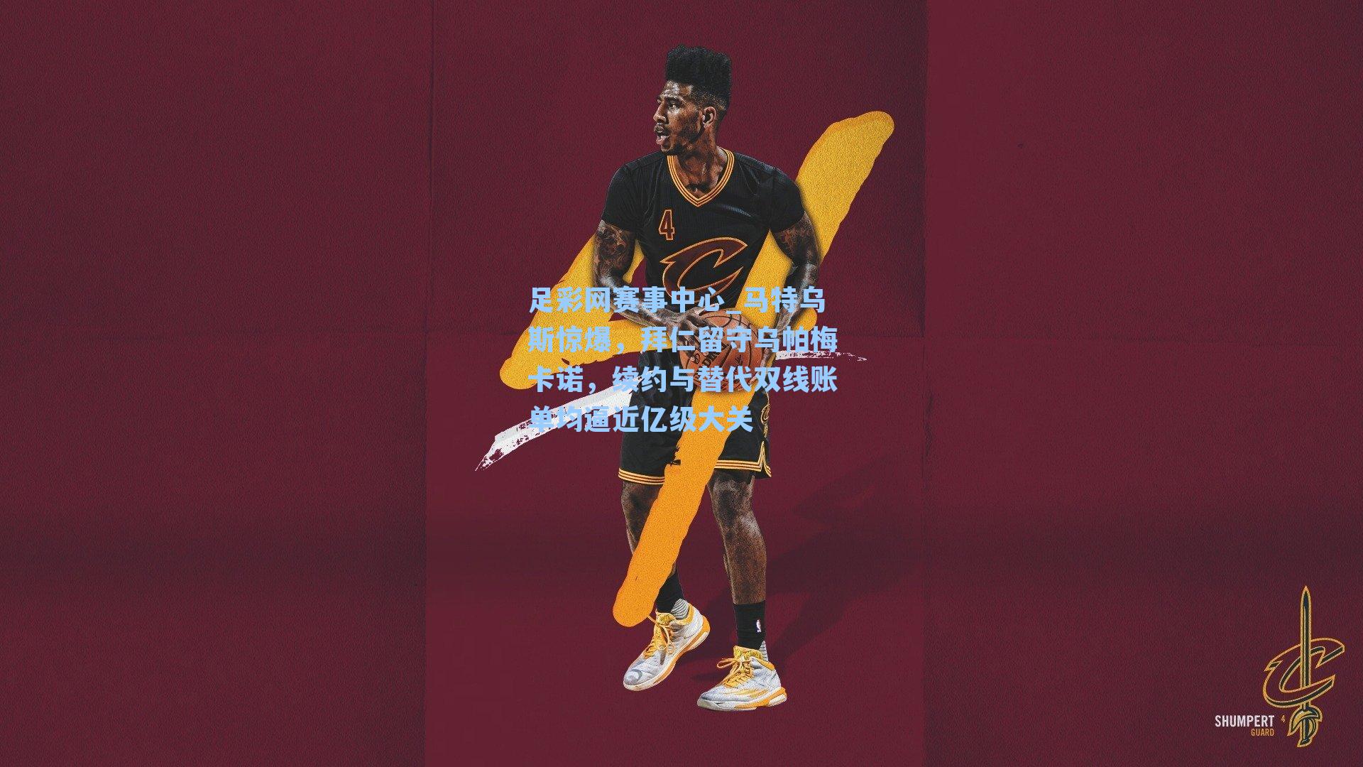 足彩网赛事中心_马特乌斯惊爆，拜仁留守乌帕梅卡诺，续约与替代双线账单均逼近亿级大关