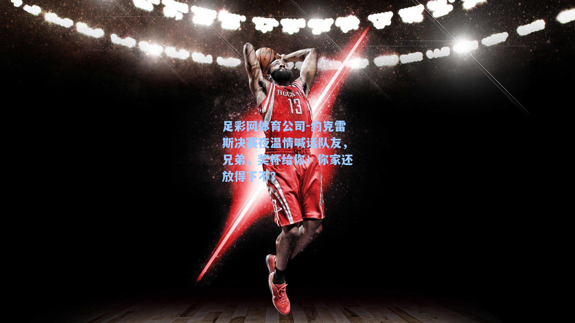 足彩网体育公司-约克雷斯决赛夜温情喊话队友，兄弟，奖杯给你！你家还放得下不？