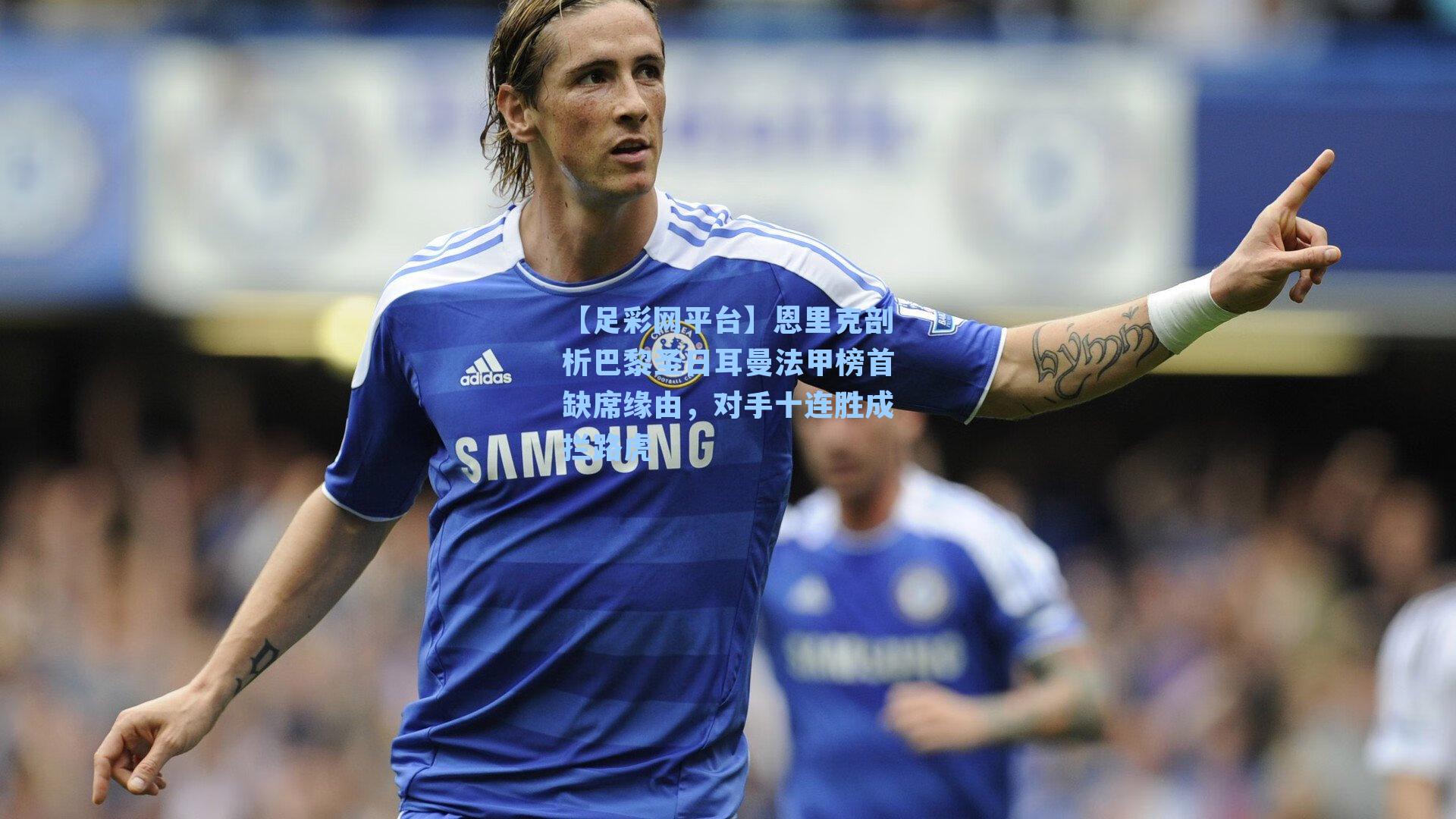 恩里克剖析巴黎圣日耳曼法甲榜首缺席缘由,对手十连胜成拦路虎