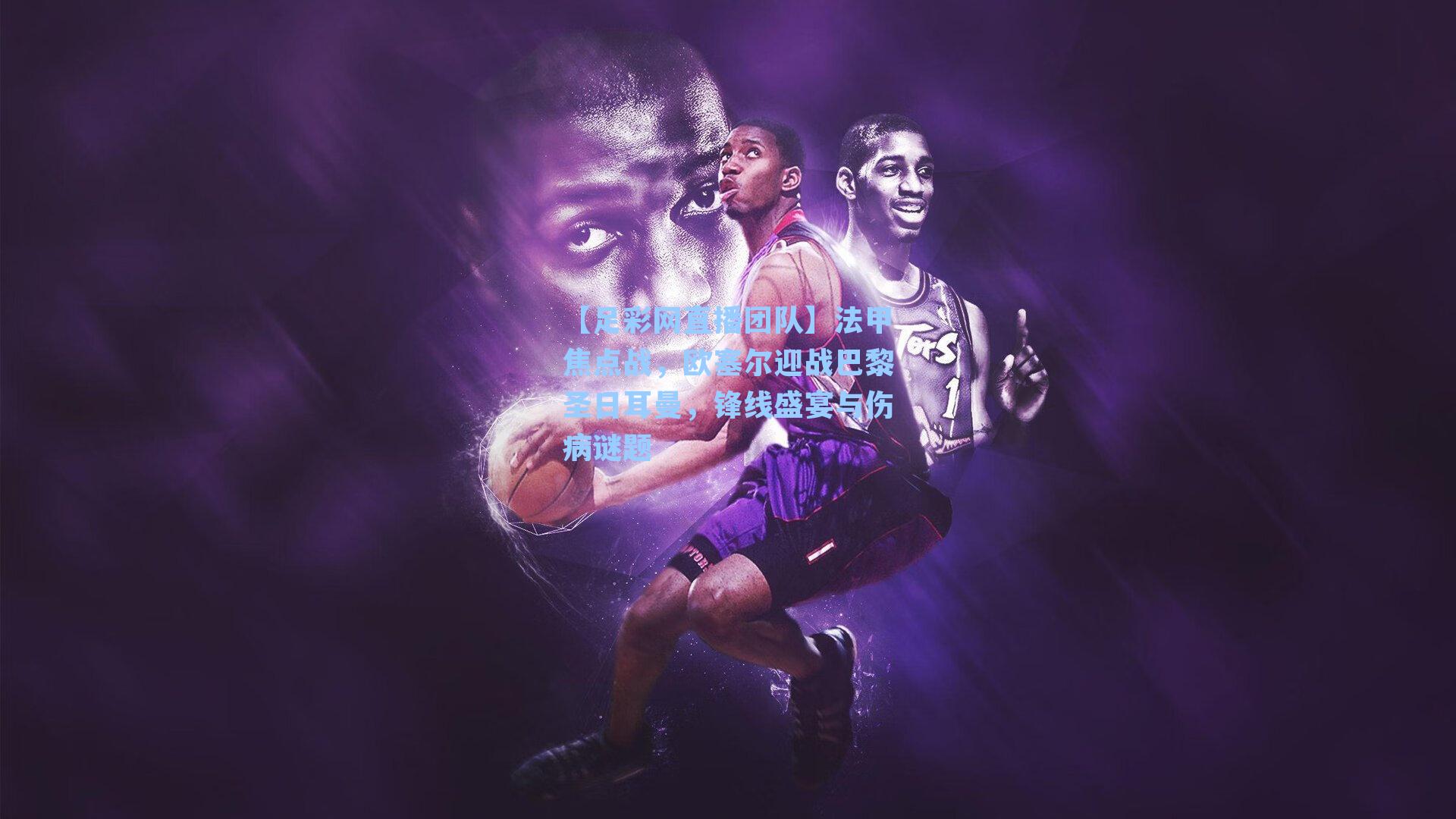 【足彩网直播团队】法甲焦点战，欧塞尔迎战巴黎圣日耳曼，锋线盛宴与伤病谜题