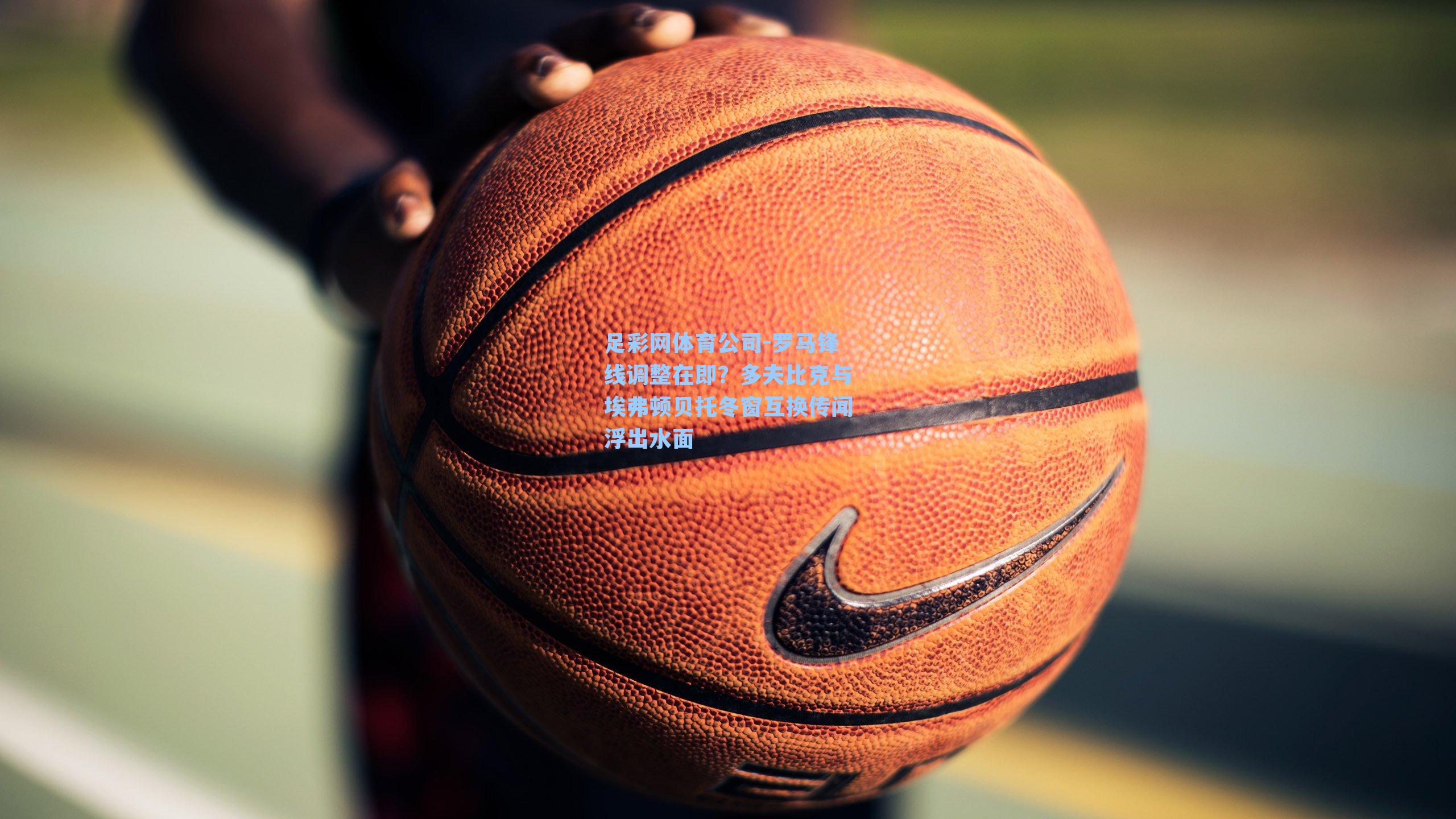 罗马锋线调整在即？多夫比克与埃弗顿贝托冬窗互换传闻浮出水面