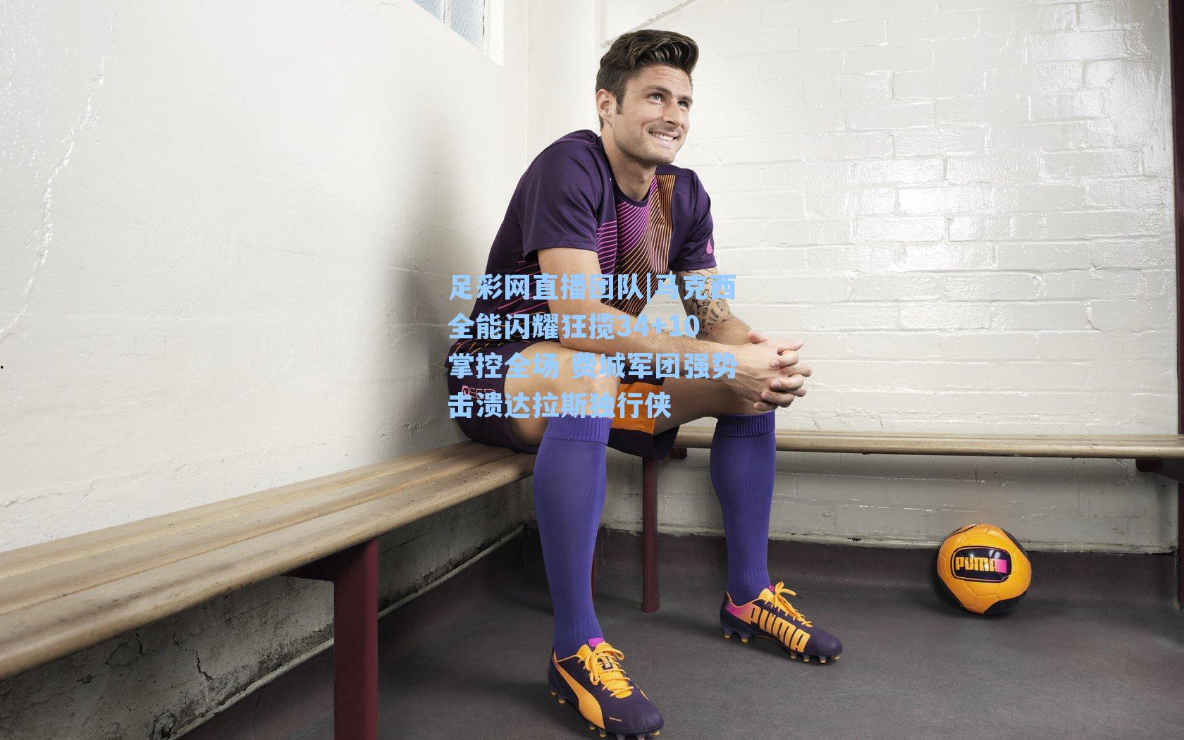 马克西全能闪耀狂揽34+10掌控全场 费城军团强势击溃达拉斯独行侠