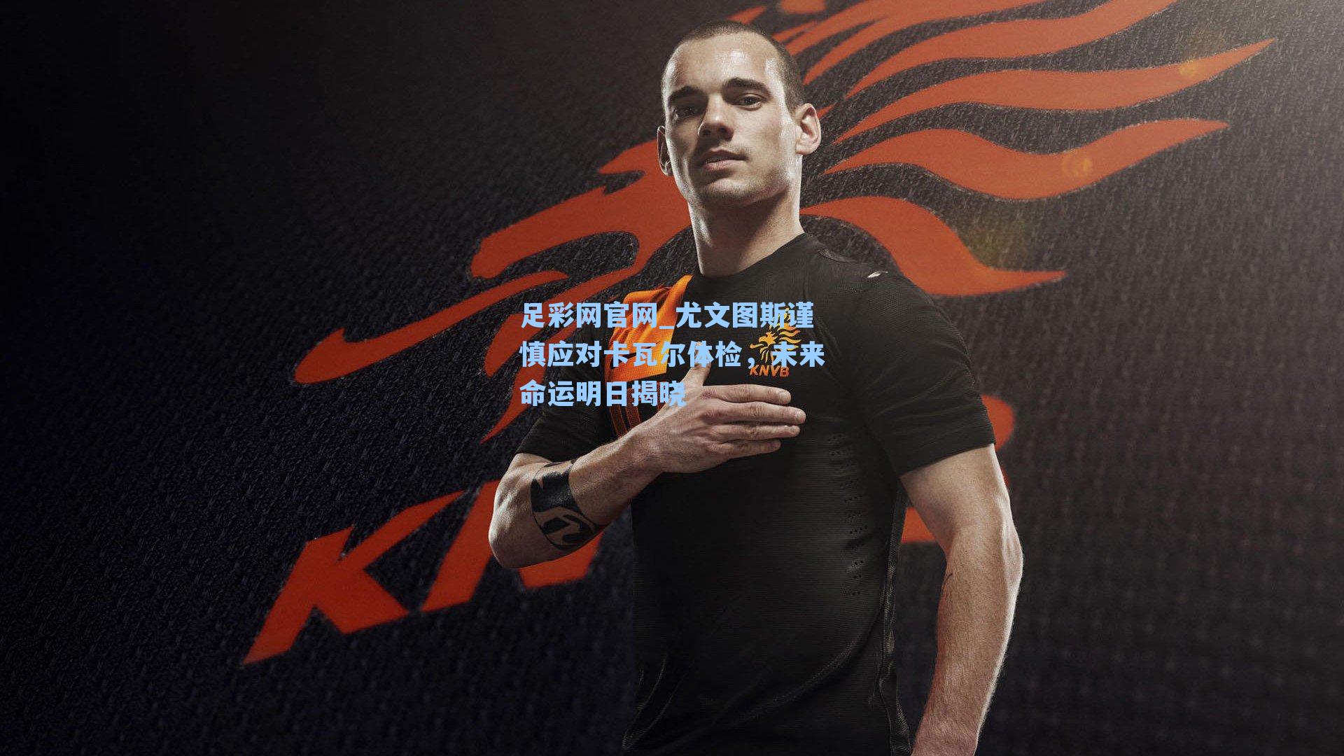 尤文图斯谨慎应对卡瓦尔体检，未来命运明日揭晓