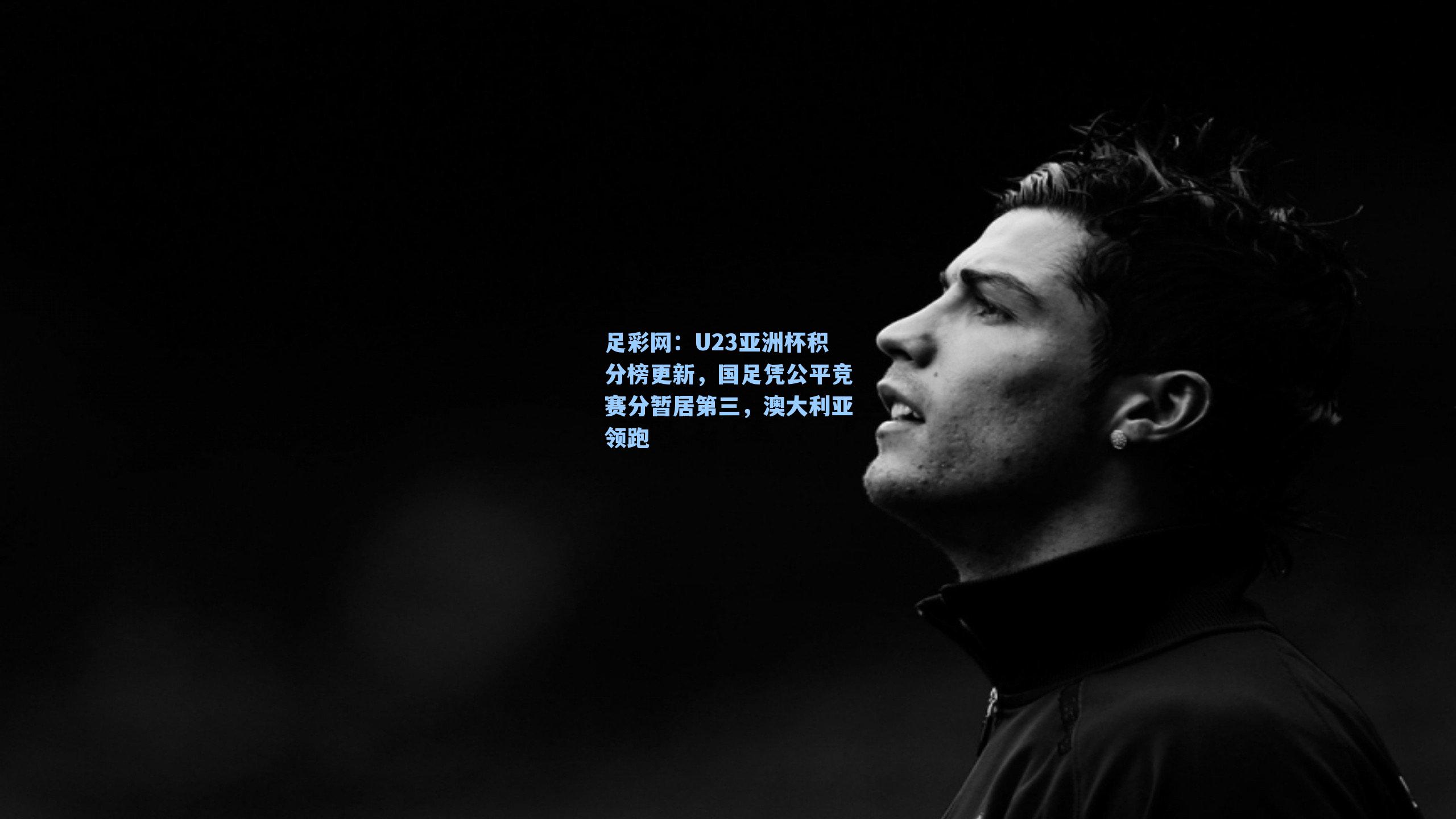 U23亚洲杯积分榜更新，国足凭公平竞赛分暂居第三，澳大利亚领跑