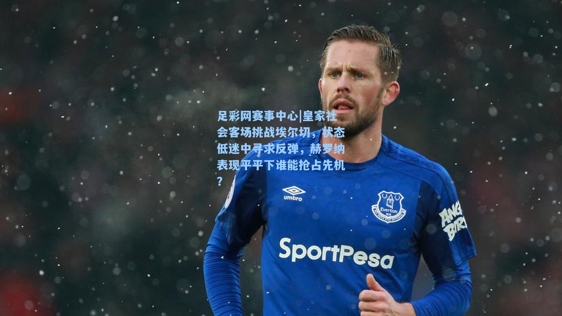 皇家社会客场挑战埃尔切，状态低迷中寻求反弹，赫罗纳表现平平下谁能抢占先机？