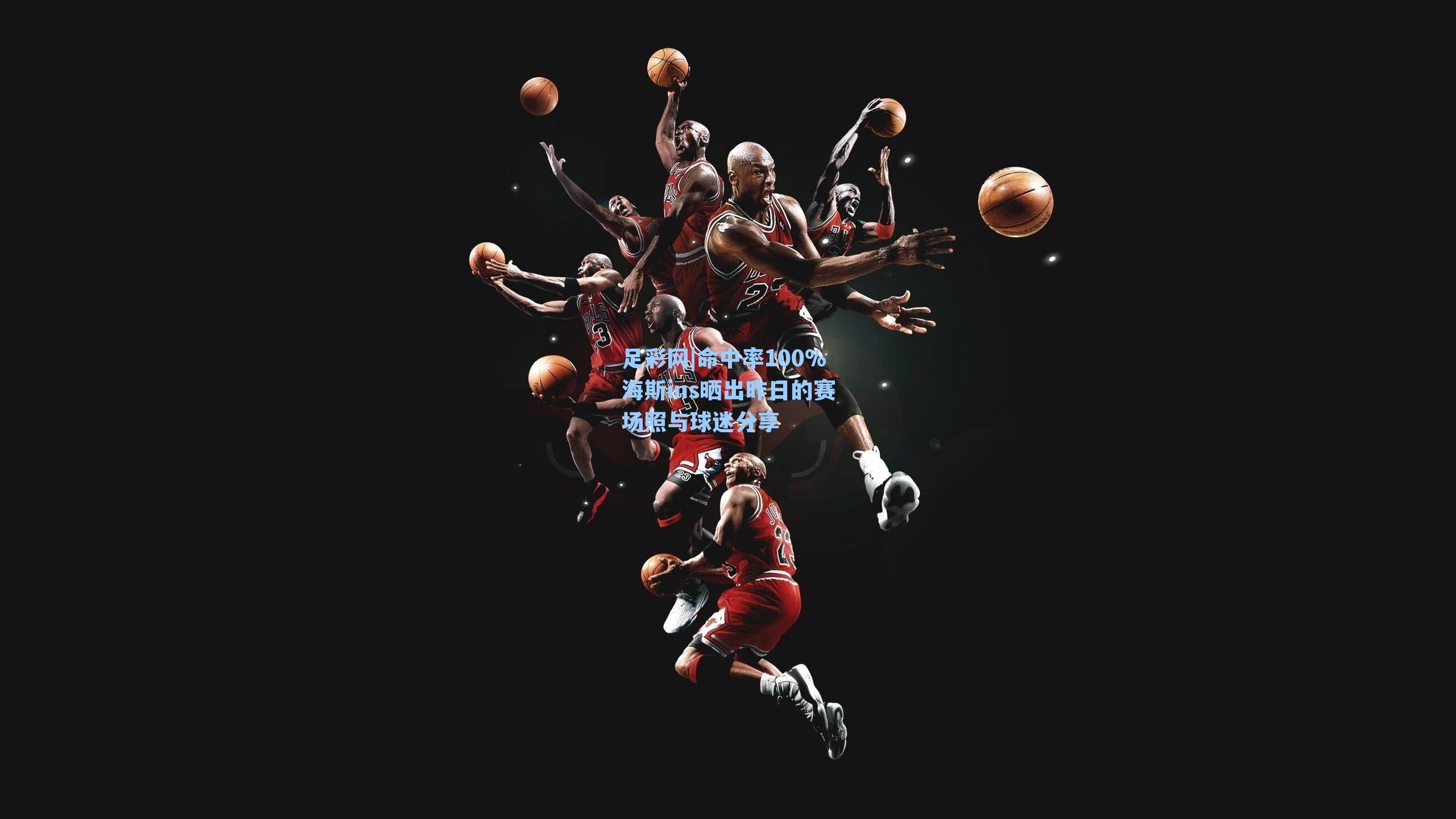 命中率100%海斯ins晒出昨日的赛场照与球迷分享